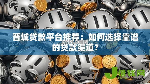 晋城贷款平台推荐:如何选择靠谱的贷款渠道? 晋城贷款平台推荐:如何选择靠谱的贷款渠道?