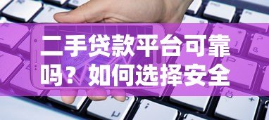 二手贷款平台可靠吗？如何选择安全放心的借贷渠道