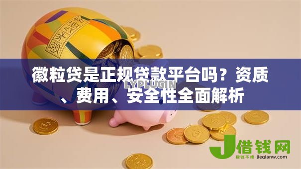 徽粒贷是正规贷款平台吗?资质、费用、安全性全面解析 徽粒贷是正规贷款平台吗?资质、费用、安全性全面解析