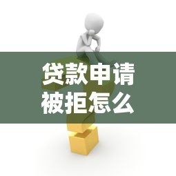 贷款申请被拒怎么办?多次申贷失败解决攻略 贷款申请被拒怎么办?多次申贷失败解决攻略