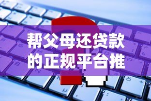 帮父母还贷款的正规平台推荐及注意事项 帮父母还贷款的正规平台推荐及注意事项