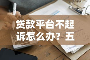 贷款平台不起诉怎么办?五个实用应对策略帮你化解危机 贷款平台不起诉怎么办?五个实用应对策略帮你化解危机