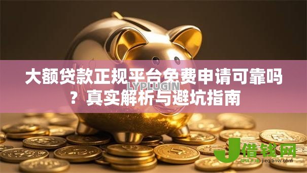 大额贷款正规平台免费申请可靠吗?真实解析与避坑指南 大额贷款正规平台免费申请可靠吗?真实解析与避坑指南