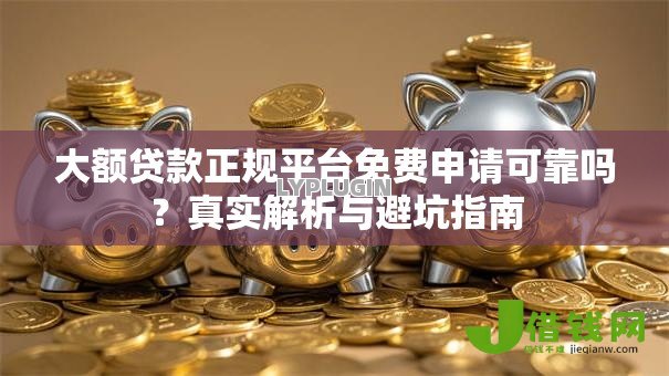 大额贷款正规平台免费申请可靠吗?真实解析与避坑指南 大额贷款正规平台免费申请可靠吗?真实解析与避坑指南