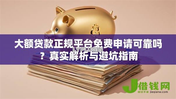 大额贷款正规平台免费申请可靠吗?真实解析与避坑指南 大额贷款正规平台免费申请可靠吗?真实解析与避坑指南