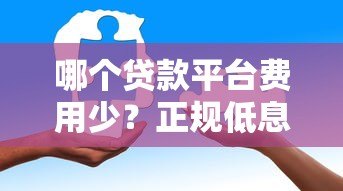 哪个贷款平台费用少?正规低息平台选择与省钱攻略 哪个贷款平台费用少?正规低息平台选择与省钱攻略