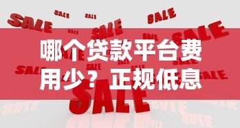 哪个贷款平台费用少?正规低息平台选择与省钱攻略 哪个贷款平台费用少?正规低息平台选择与省钱攻略