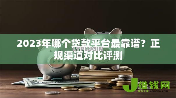 2023年哪个贷款平台最靠谱?正规渠道对比评测 2023年哪个贷款平台最靠谱?正规渠道对比评测