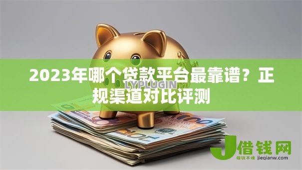 2023年哪个贷款平台最靠谱?正规渠道对比评测 2023年哪个贷款平台最靠谱?正规渠道对比评测