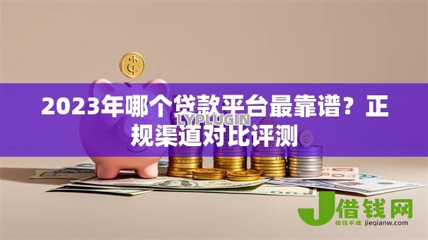 2023年哪个贷款平台最靠谱?正规渠道对比评测 2023年哪个贷款平台最靠谱?正规渠道对比评测