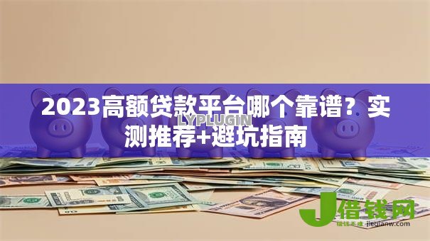2023高额贷款平台哪个靠谱?实测推荐+避坑指南 2023高额贷款平台哪个靠谱?实测推荐+避坑指南