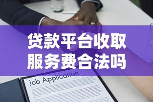 贷款平台收取服务费合法吗?详解相关法律规定与注意事项 贷款平台收取服务费合法吗?详解相关法律规定与注意事项