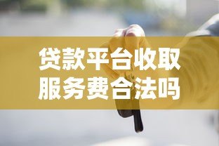 贷款平台收取服务费合法吗?详解相关法律规定与注意事项 贷款平台收取服务费合法吗?详解相关法律规定与注意事项
