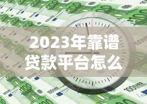 2023年靠谱贷款平台怎么选？这5个避坑诀窍必须知道