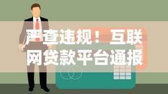严查违规!互联网贷款平台通报批评及整改建议 严查违规!互联网贷款平台通报批评及整改建议