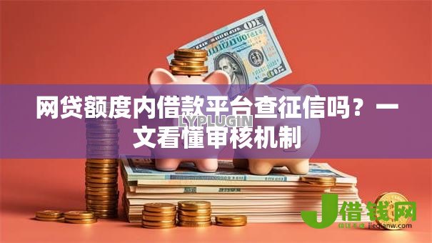网贷额度内借款平台查征信吗?一文看懂审核机制 网贷额度内借款平台查征信吗?一文看懂审核机制