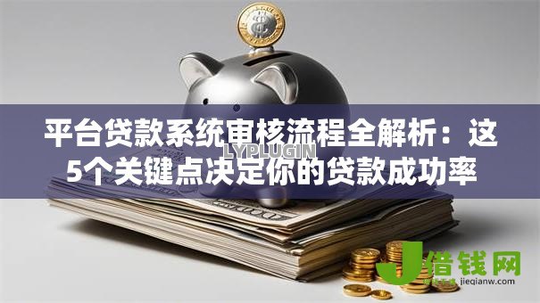 平台贷款系统审核流程全解析:这5个关键点决定你的贷款成功率 平台贷款系统审核流程全解析:这5个关键点决定你的贷款成功率