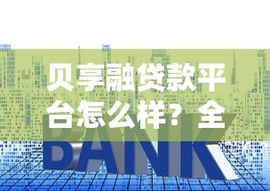 贝享融贷款平台怎么样？全面解析资质、利率与风险