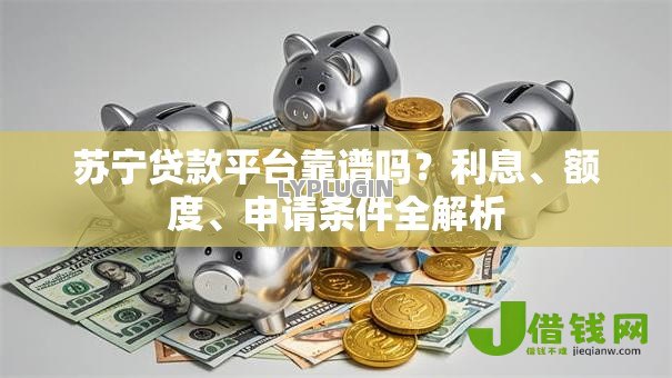 苏宁贷款平台靠谱吗?利息、额度、申请条件全解析 苏宁贷款平台靠谱吗?利息、额度、申请条件全解析