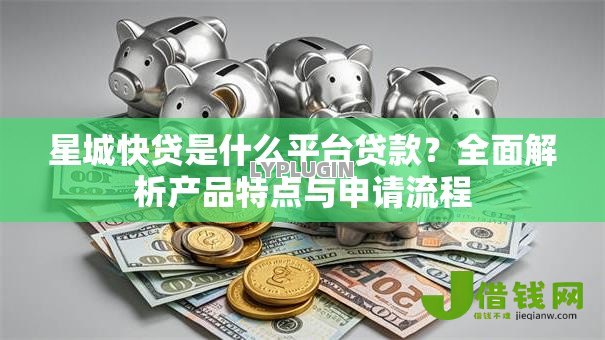 星城快贷是什么平台贷款?全面解析产品特点与申请流程 星城快贷是什么平台贷款?全面解析产品特点与申请流程