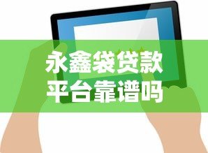 永鑫袋贷款平台靠谱吗?真实用户反馈与全面解析 永鑫袋贷款平台靠谱吗?真实用户反馈与全面解析