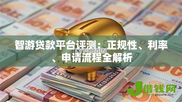 智游贷款平台评测:正规性、利率、申请流程全解析 智游贷款平台评测:正规性、利率、申请流程全解析