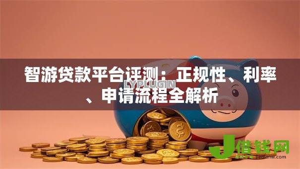 智游贷款平台评测:正规性、利率、申请流程全解析 智游贷款平台评测:正规性、利率、申请流程全解析
