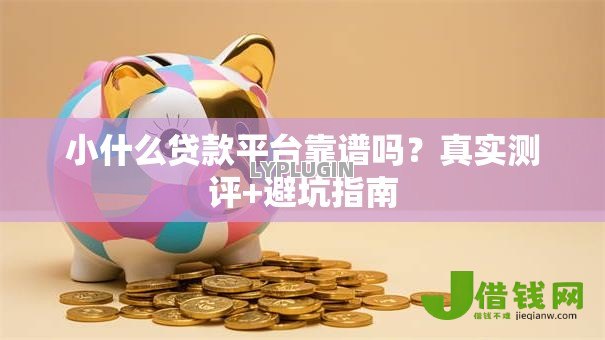 小什么贷款平台靠谱吗?真实测评+避坑指南 小什么贷款平台靠谱吗?真实测评+避坑指南