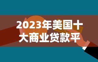 2023年美国十大商业贷款平台排名与深度解析