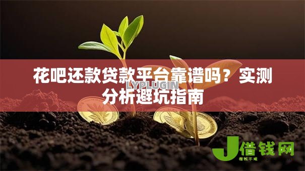 花吧还款贷款平台靠谱吗?实测分析避坑指南 花吧还款贷款平台靠谱吗?实测分析避坑指南