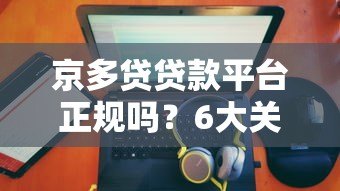 京多贷贷款平台正规吗?6大关键点深度解析 京多贷贷款平台正规吗?6大关键点深度解析
