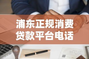 浦东正规消费贷款平台电话及申请指南 浦东正规消费贷款平台电话及申请指南