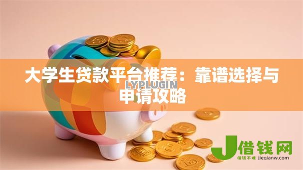 大学生贷款平台推荐:靠谱选择与申请攻略 大学生贷款平台推荐:靠谱选择与申请攻略