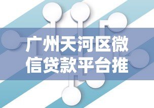 广州天河区微信贷款平台推荐:正规机构与快速放款指南 广州天河区微信贷款平台推荐:正规机构与快速放款指南