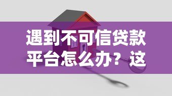 遇到不可信贷款平台怎么办?这5招教你安全避坑 遇到不可信贷款平台怎么办?这5招教你安全避坑