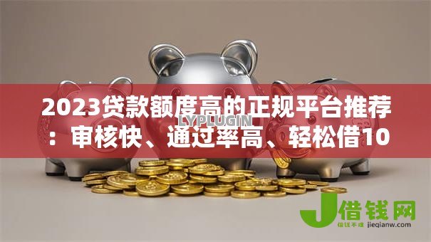 2023贷款额度高的正规平台推荐:审核快、通过率高、轻松借10万 2023贷款额度高的正规平台推荐:审核快、通过率高、轻松借10万
