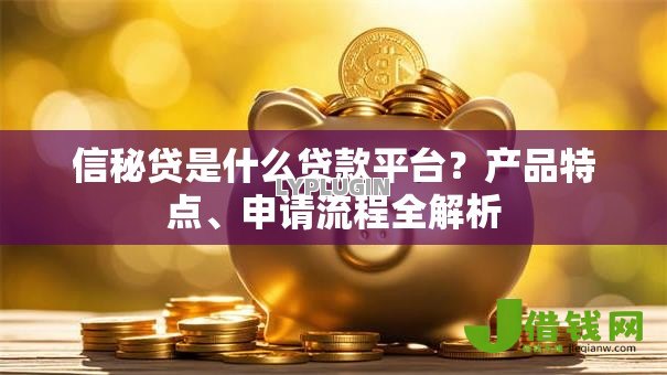 信秘贷是什么贷款平台?产品特点、申请流程全解析 信秘贷是什么贷款平台?产品特点、申请流程全解析