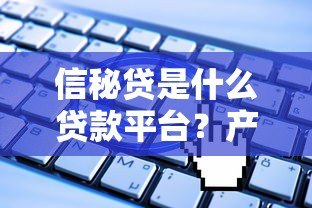 信秘贷是什么贷款平台?产品特点、申请流程全解析 信秘贷是什么贷款平台?产品特点、申请流程全解析