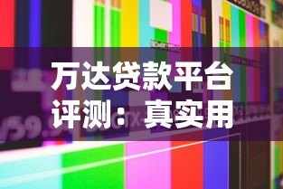 万达贷款平台评测:真实用户反馈与贷款服务解析 万达贷款平台评测:真实用户反馈与贷款服务解析