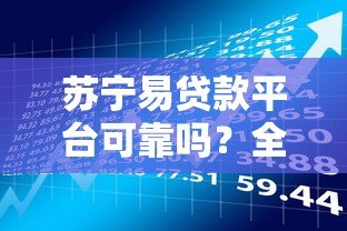苏宁易贷款平台可靠吗?全面解析安全性与使用风险 苏宁易贷款平台可靠吗?全面解析安全性与使用风险