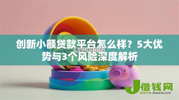 创新小额贷款平台怎么样？5大优势与3个风险深度解析