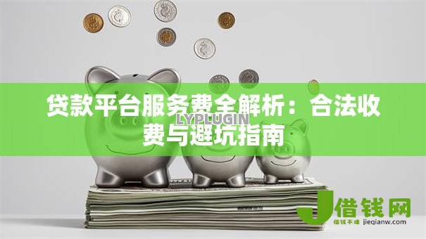 贷款平台服务费全解析:合法收费与避坑指南 贷款平台服务费全解析:合法收费与避坑指南
