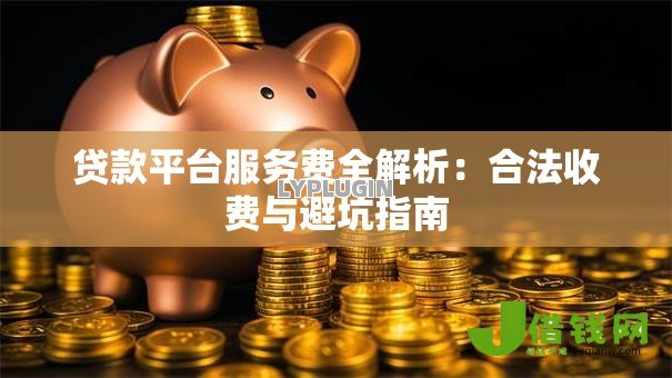 贷款平台服务费全解析:合法收费与避坑指南 贷款平台服务费全解析:合法收费与避坑指南