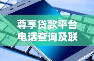 尊享贷款平台电话查询及联系方式全解析 尊享贷款平台电话查询及联系方式全解析