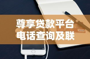 尊享贷款平台电话查询及联系方式全解析 尊享贷款平台电话查询及联系方式全解析