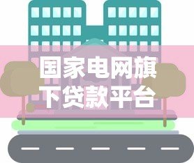 国家电网旗下贷款平台有哪些？这些渠道你知道吗？