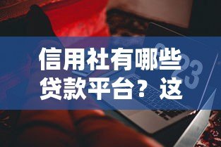 信用社有哪些贷款平台?这几种产品千万别错过 信用社有哪些贷款平台?这几种产品千万别错过