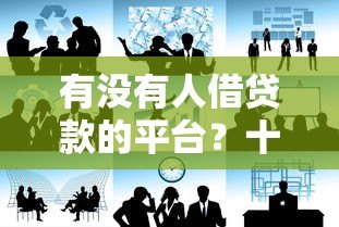 有没有人借贷款的平台?十大正规安全可靠的贷款渠道推荐 有没有人借贷款的平台?十大正规安全可靠的贷款渠道推荐