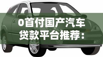 0首付国产汽车贷款平台推荐:手把手教你轻松购车 0首付国产汽车贷款平台推荐:手把手教你轻松购车