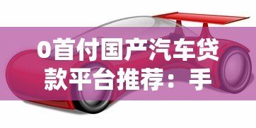 0首付国产汽车贷款平台推荐:手把手教你轻松购车 0首付国产汽车贷款平台推荐:手把手教你轻松购车